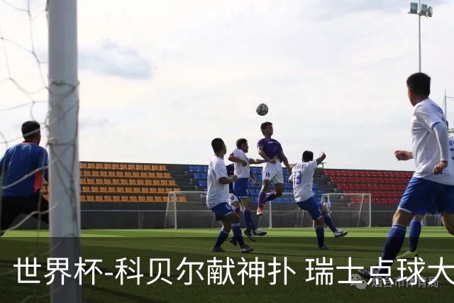 世界杯-科贝尔献神扑 瑞士点球大战4-3哥伦比亚进8强