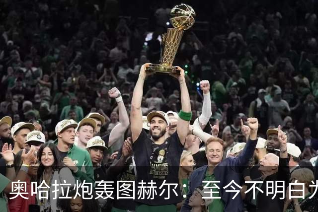 奥哈拉炮轰图赫尔：至今不明白为什么不带阿诺德，史上最差选人
