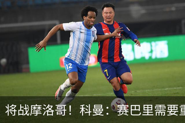 将战摩洛哥！科曼：赛巴里需要重点盯防；定位球是最省力得分方式