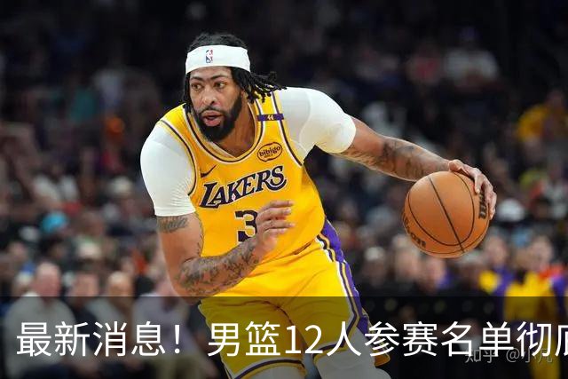 最新消息！男篮12人参赛名单彻底敲定，杜锋有望火线回归临危救队，赵继伟脚踝肿胀依旧坚持出战