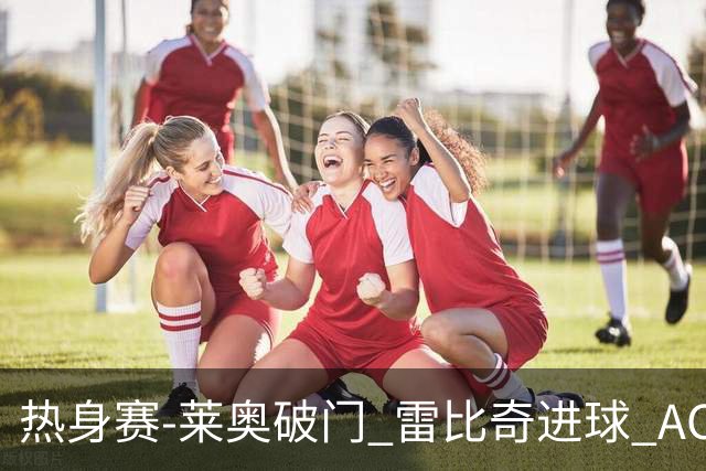 热身赛-莱奥破门 雷比奇进球 AC米兰5-0客场大捷